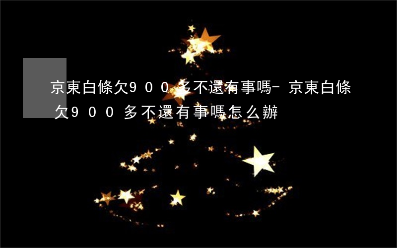 京東白條欠900多不還有事嗎-京東白條欠900多不還有事嗎怎么辦