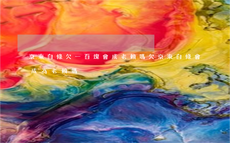 京東白條欠一百塊會成老賴嗎(欠京東白條會成為老賴嗎)