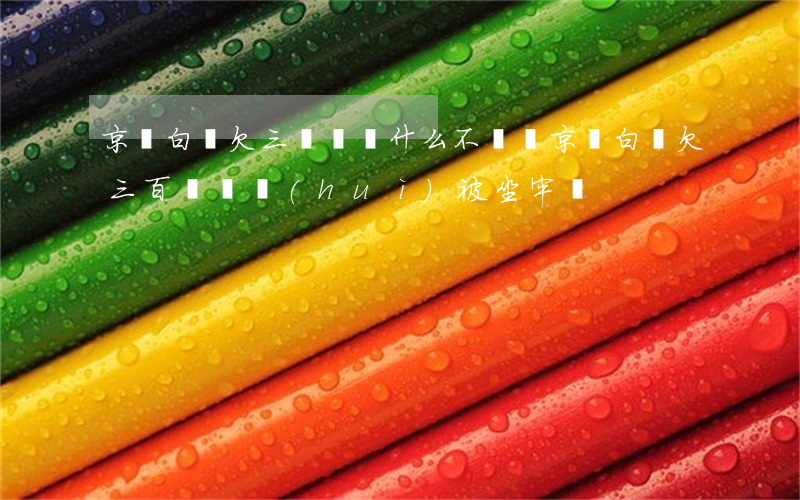 京東白條欠三塊錢為什么不讓還(京東白條欠三百塊錢會(huì)被 坐牢嗎)