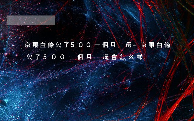 京東白條欠了500一個月沒還-京東白條欠了500一個月沒還會怎么樣