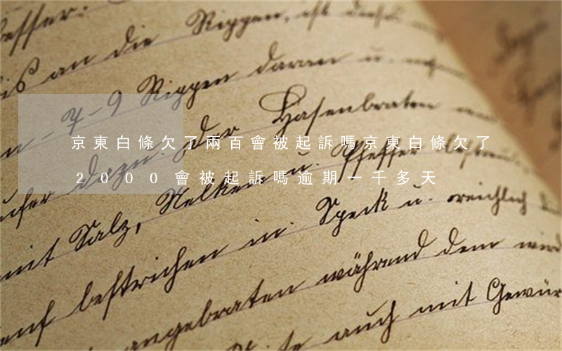 京東白條欠了兩百會被起訴嗎(京東白條欠了2000會被起訴嗎,逾期一千多天)