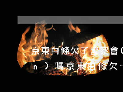 京東白條欠了警察會(huì)上門(mén)嗎(京東白條欠一千會(huì)上門(mén)么)