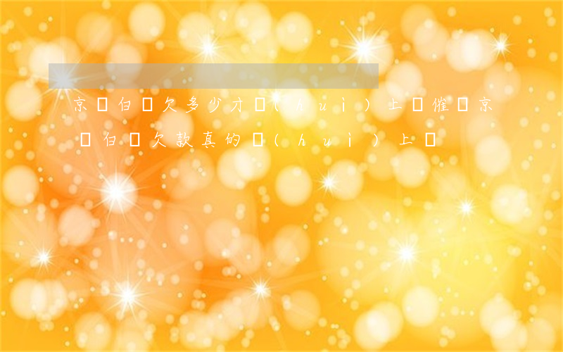 京東白條欠多少才會(huì)上門催債(京東白條欠款真的會(huì)上門?)