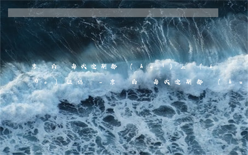 京東白條每次逾期都會(huì)上報(bào)征信嗎-京東白條每次逾期都會(huì)上報(bào)征信嗎是真的嗎