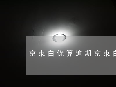 京東白條算逾期(京東白條多久算逾期)