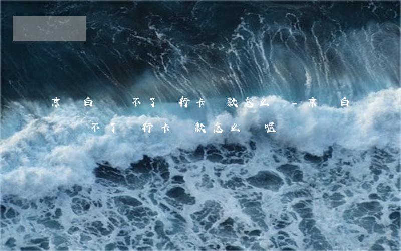 京東白條綁不了銀行卡還款怎么辦-京東白條綁不了銀行卡還款怎么辦呢