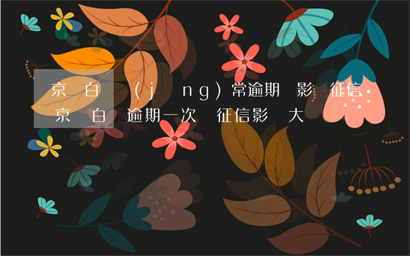 京東白條經(jīng)常逾期會影響征信(京東白條逾期一次對征信影響大嗎)