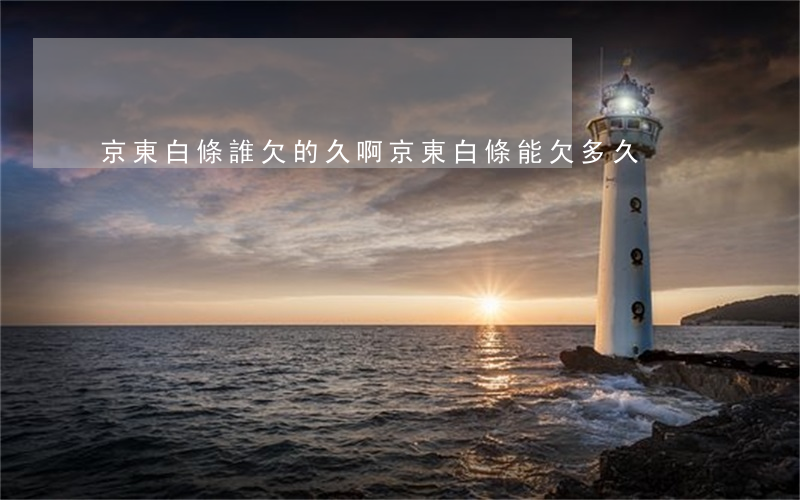 京東白條誰欠的久啊(京東白條能欠多久)