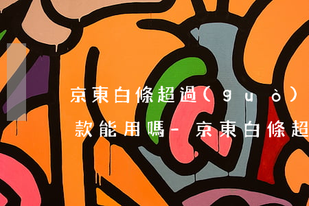 京東白條超過(guò)三個(gè)月還款能用嗎-京東白條超過(guò)三個(gè)月還款能用嗎安全嗎
