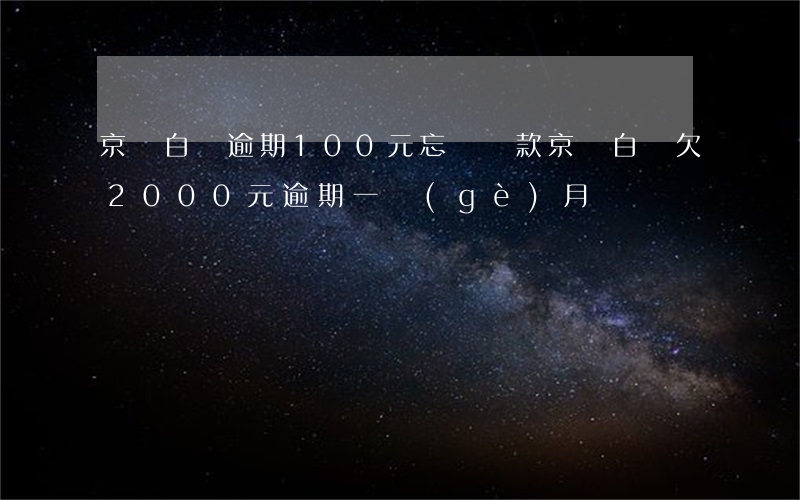 京東白條逾期100元忘記還款(京東白條欠2000元逾期一個(gè)月)