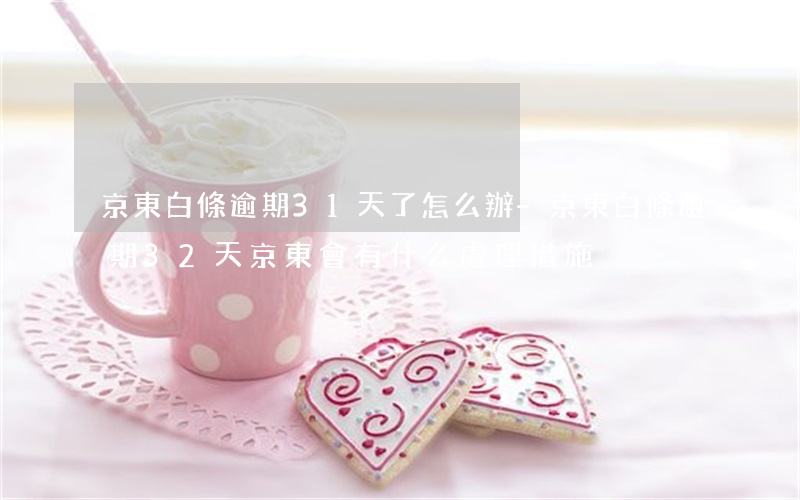 京東白條逾期31天了怎么辦-京東白條逾期32天,京東會有什么處理措施