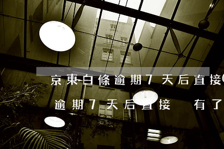 京東白條逾期7天后直接沒有了-京東白條逾期7天后直接沒有了怎么回事