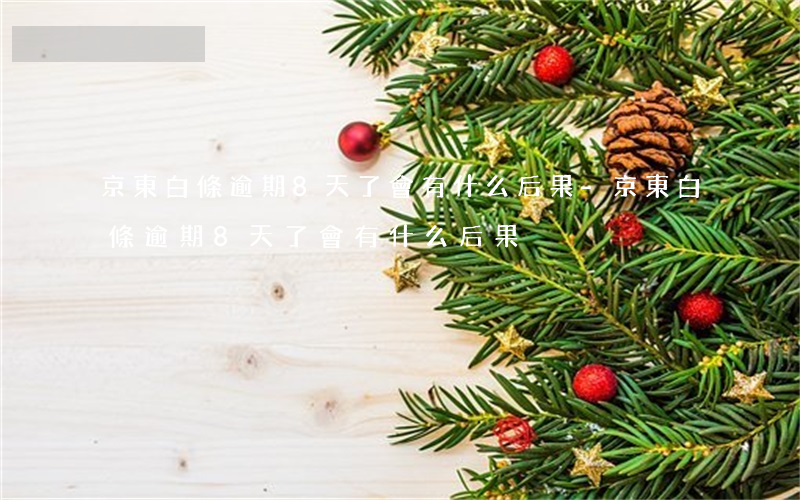 京東白條逾期8天了會有什么后果-京東白條逾期8天了會有什么后果?