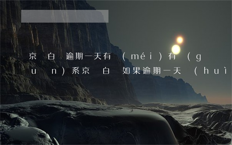 京東白條逾期一天有沒(méi)有關(guān)系(京東白條如果逾期一天會(huì)有什么影響)