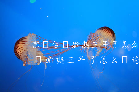 京東白條逾期三年了怎么辦信用卡-京東白條逾期三年了怎么辦信用卡還款
