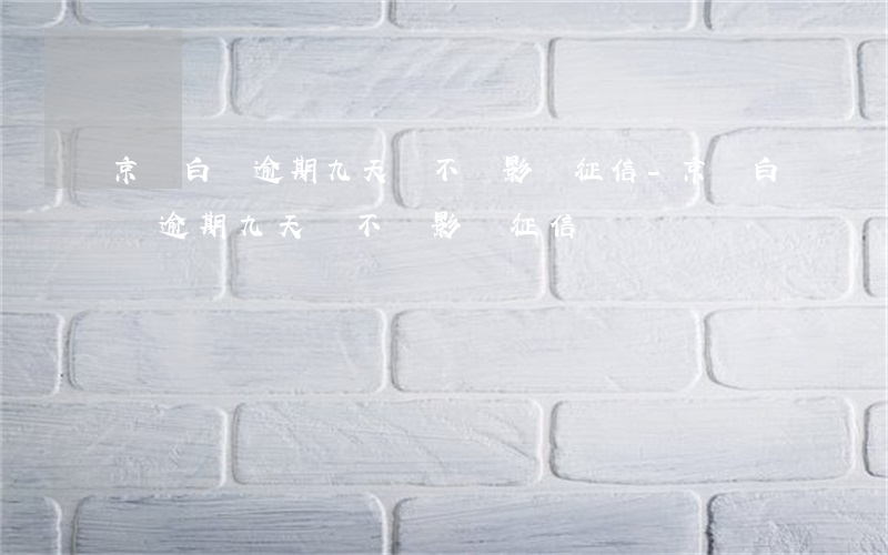 京東白條逾期九天會不會影響征信-京東白條逾期九天會不會影響征信記錄