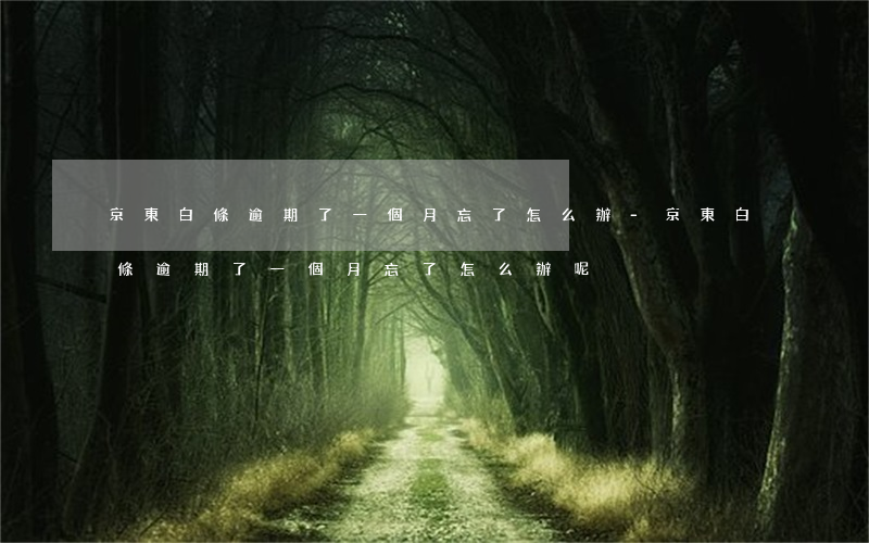 京東白條逾期了一個月忘了怎么辦-京東白條逾期了一個月忘了怎么辦呢