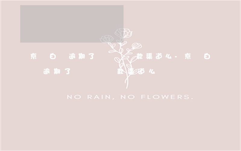 京東白條逾期了會關閉還款渠道么-京東白條逾期了會關閉還款渠道么嗎