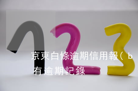 京東白條逾期信用報(bào)告(京東白條有逾期記錄)