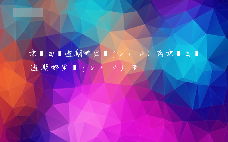 京東白條逾期哪里協(xié)商(京東白條逾期哪里協(xié)商)