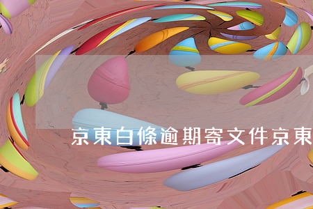 京東白條逾期寄文件(京東白條逾期函件)