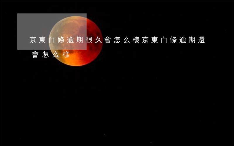 京東白條逾期很久會怎么樣 京東白條逾期還會怎么樣