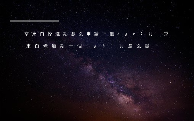 京東白條逾期怎么申請下個(gè)月-京東白條逾期一個(gè)月怎么辦