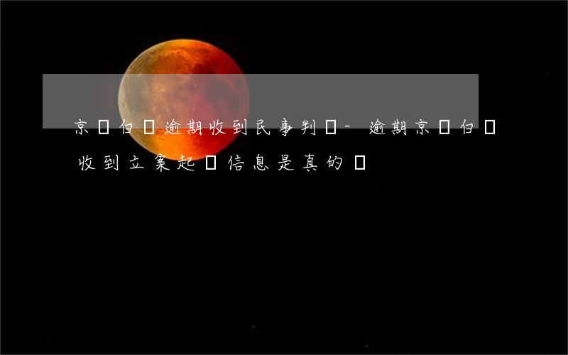 京東白條逾期收到民事判決-逾期京東白條收到立案起訴信息是真的嗎?