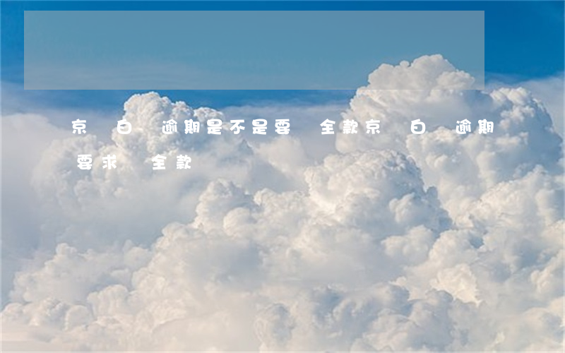 京東白條逾期是不是要還全款 京東白條逾期要求還全款