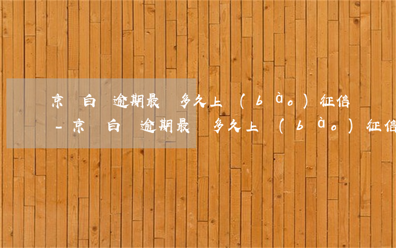 京東白條逾期最長多久上報(bào)征信-京東白條逾期最長多久上報(bào)征信記錄