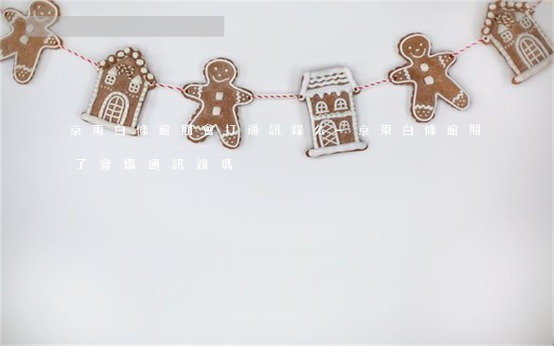 京東白條逾期會打通訊錄么-京東白條逾期了會爆通訊錄嗎