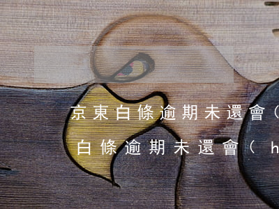 京東白條逾期未還會(huì)通知誰(京東白條逾期未還會(huì)通知誰)