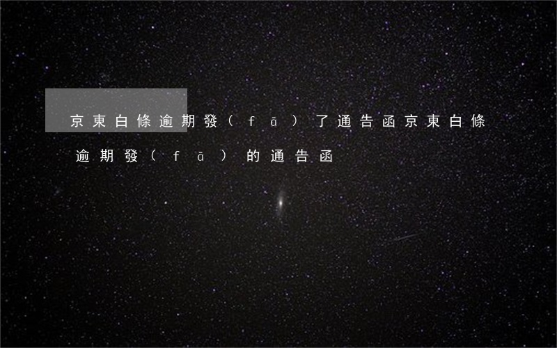 京東白條逾期發(fā)了通告函（京東白條逾期發(fā)的通告函）