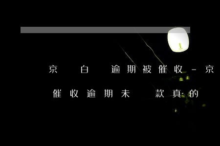 京東白條逾期被催收-京東白條逾期3年了催收逾期未還款真的會(huì)走訪嗎?