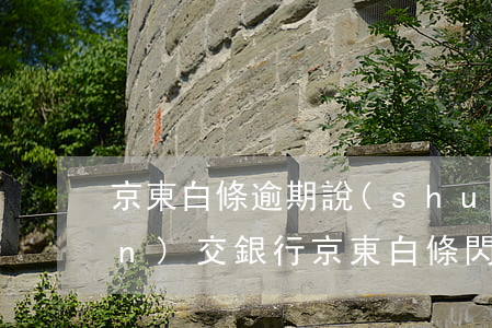 京東白條逾期說(shuō)轉(zhuǎn)交銀行(京東白條閃付銀行拒絕交易)
