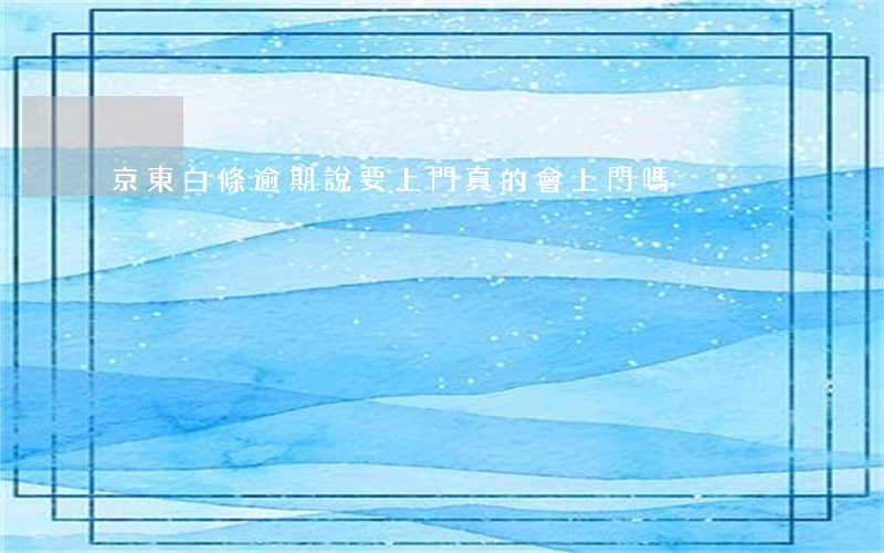 京東白條逾期說要上門真的會上門嗎?