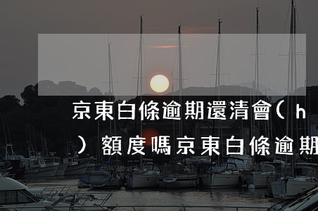 京東白條逾期還清會(huì)恢復(fù)額度嗎 京東白條逾期額度降低了怎么才能恢復(fù)