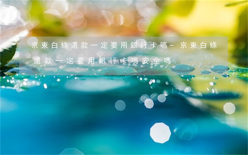 京東白條還款一定要用銀行卡嗎-京東白條還款一定要用銀行卡嗎安全嗎