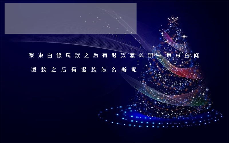 京東白條還款之后有退款怎么辦-京東白條還款之后有退款怎么辦呢