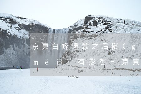 京東白條還款之后關(guān)閉有沒(méi)有影響-京東白條還款之后關(guān)閉有沒(méi)有影響征信