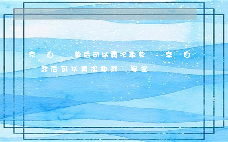 京東白條還款后可以再次取款嗎-京東白條還款后可以再次取款嗎安全嗎