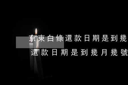 京東白條還款日期是到幾月幾號-京東白條還款日期是到幾月幾號啊