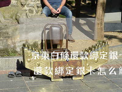 京東白條還款綁定銀卡怎么解綁-京東白條還款綁定銀卡怎么解綁不了