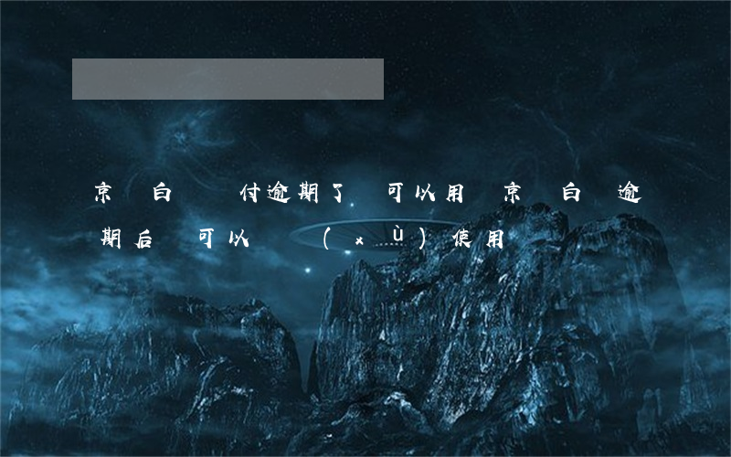 京東白條閃付逾期了還可以用嗎(京東白條逾期后還可以繼續(xù)使用嗎?)