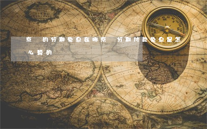 京東的分期免息在哪(京東分期付款免息是怎么算的)