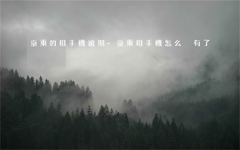 京東的租手機逾期-京東租手機怎么沒有了