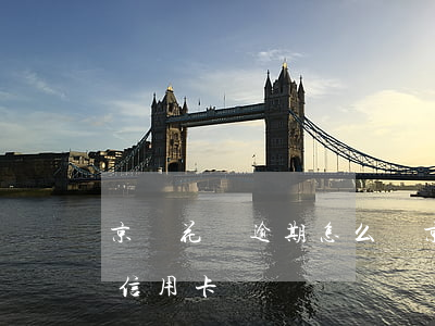 京東花唄逾期怎么辦(京東花唄逾期了,可以辦信用卡嗎?)