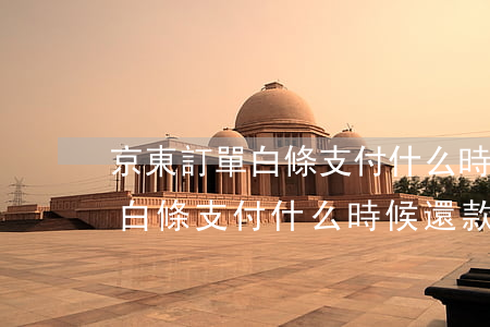京東訂單白條支付什么時候還款-京東訂單白條支付什么時候還款啊