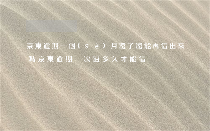 京東逾期一個(gè)月還了還能再借出來嗎?（京東逾期一次過多久才能借）