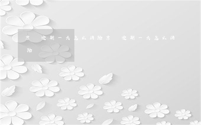 京東逾期一天怎么消除(京東逾期一天怎么消除)